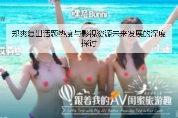 郑爽复出话题热度与影视资源未来发展的深度探讨